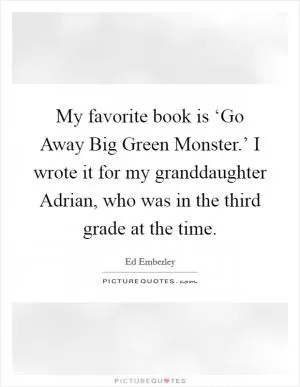 My favorite book is ‘Go Away Big Green Monster.’ I wrote it for my granddaughter Adrian, who was in the third grade at the time Picture Quote #1