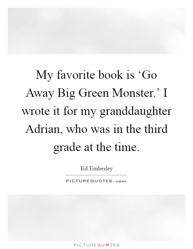 My favorite book is ‘Go Away Big Green Monster.' I wrote it for my granddaughter Adrian, who was in the third grade at the time. Picture Quote #1
