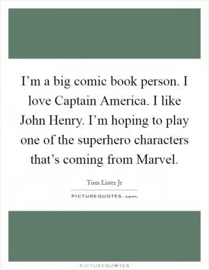 I’m a big comic book person. I love Captain America. I like John Henry. I’m hoping to play one of the superhero characters that’s coming from Marvel Picture Quote #1