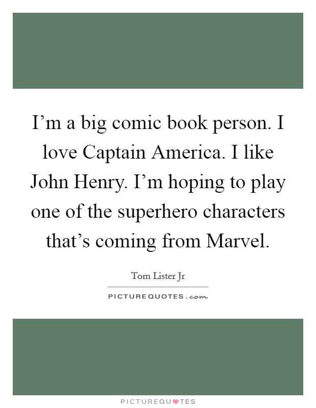 I'm a big comic book person. I love Captain America. I like John Henry. I'm hoping to play one of the superhero characters that's coming from Marvel. Picture Quote #1