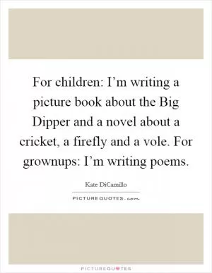 For children: I’m writing a picture book about the Big Dipper and a novel about a cricket, a firefly and a vole. For grownups: I’m writing poems Picture Quote #1