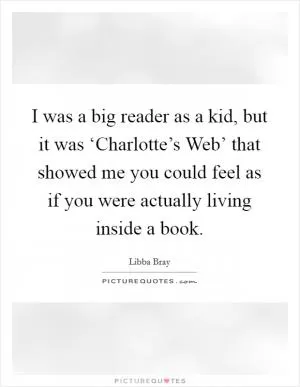 I was a big reader as a kid, but it was ‘Charlotte’s Web’ that showed me you could feel as if you were actually living inside a book Picture Quote #1