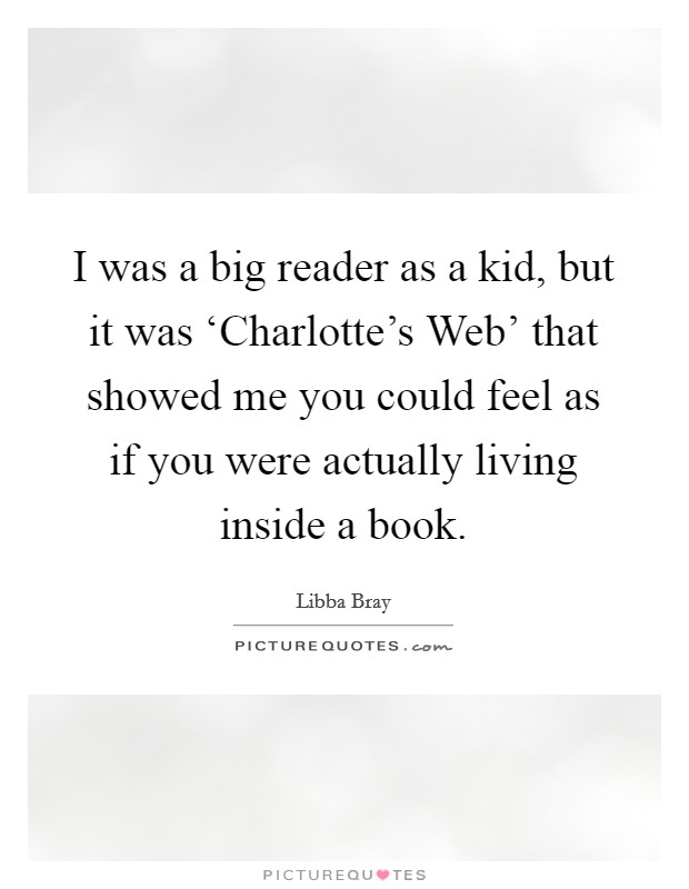 I was a big reader as a kid, but it was ‘Charlotte's Web' that showed me you could feel as if you were actually living inside a book. Picture Quote #1