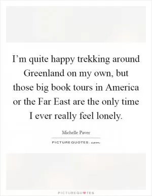 I’m quite happy trekking around Greenland on my own, but those big book tours in America or the Far East are the only time I ever really feel lonely Picture Quote #1