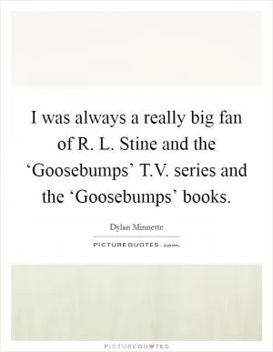 I was always a really big fan of R. L. Stine and the ‘Goosebumps’ T.V. series and the ‘Goosebumps’ books Picture Quote #1