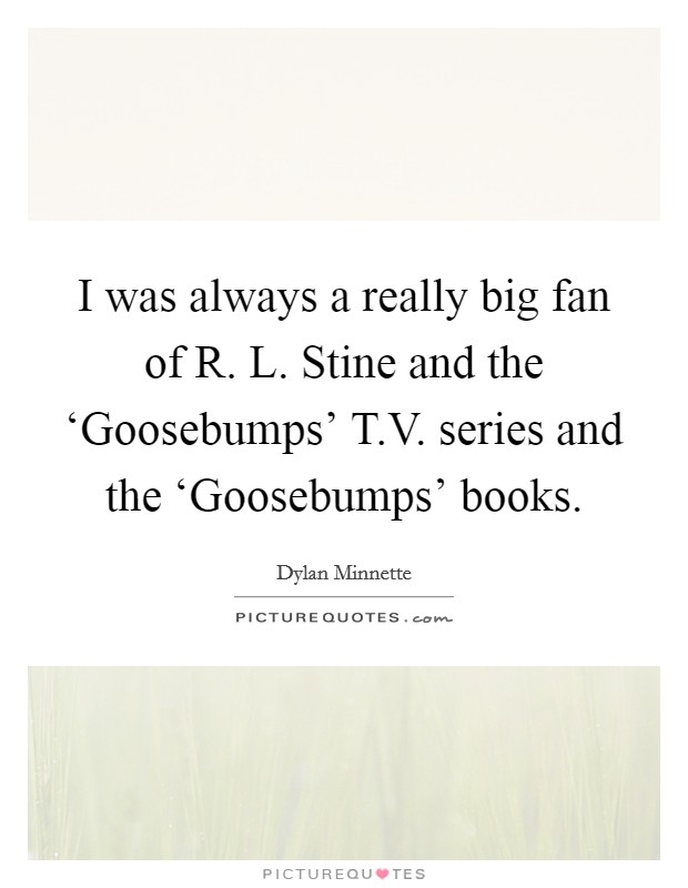I was always a really big fan of R. L. Stine and the ‘Goosebumps' T.V. series and the ‘Goosebumps' books. Picture Quote #1