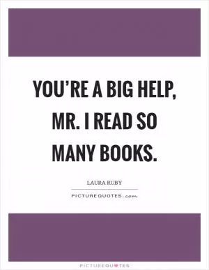 You’re a big help, Mr. I Read So Many Books Picture Quote #1