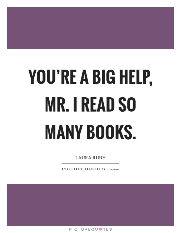 You're a big help, Mr. I Read So Many Books. Picture Quote #1