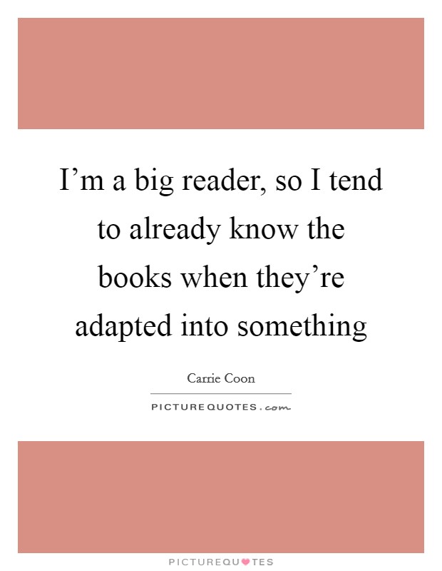 I'm a big reader, so I tend to already know the books when they're adapted into something Picture Quote #1