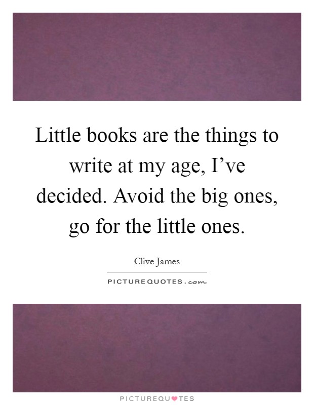 Little books are the things to write at my age, I've decided. Avoid the big ones, go for the little ones. Picture Quote #1