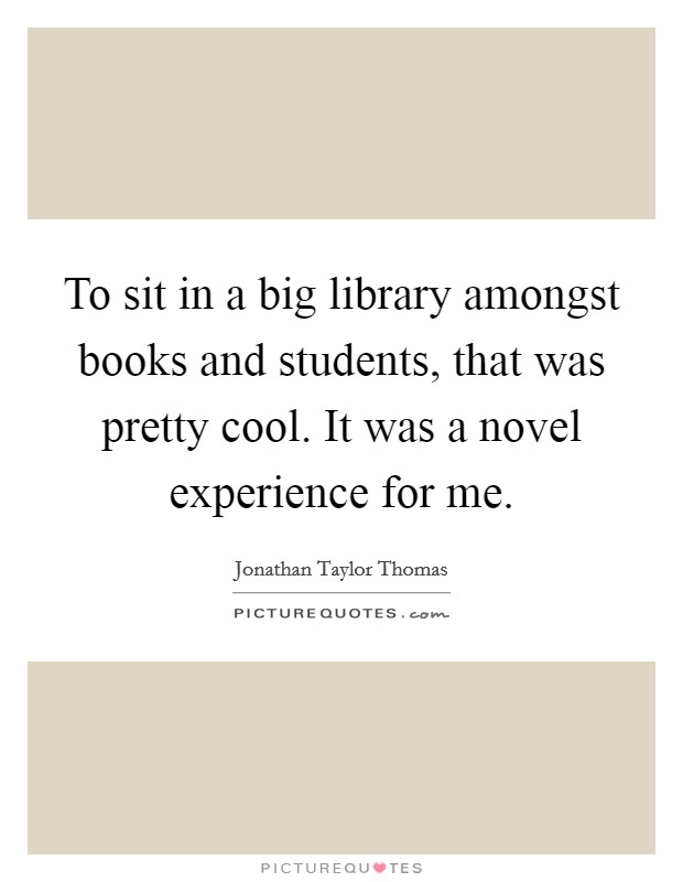 To sit in a big library amongst books and students, that was pretty cool. It was a novel experience for me. Picture Quote #1
