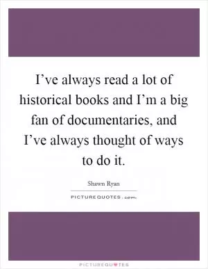 I’ve always read a lot of historical books and I’m a big fan of documentaries, and I’ve always thought of ways to do it Picture Quote #1