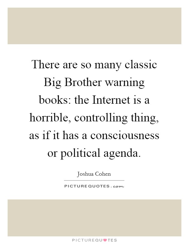 There are so many classic Big Brother warning books: the Internet is a horrible, controlling thing, as if it has a consciousness or political agenda. Picture Quote #1