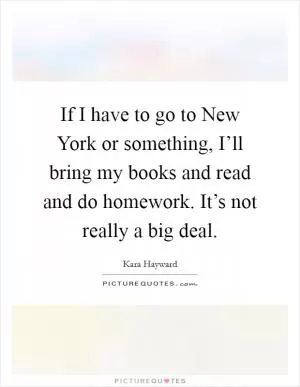 If I have to go to New York or something, I’ll bring my books and read and do homework. It’s not really a big deal Picture Quote #1