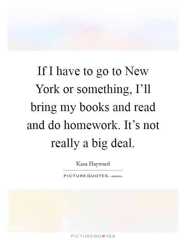 If I have to go to New York or something, I'll bring my books and read and do homework. It's not really a big deal. Picture Quote #1