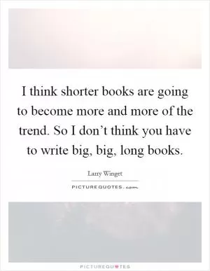 I think shorter books are going to become more and more of the trend. So I don’t think you have to write big, big, long books Picture Quote #1