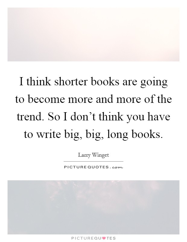 I think shorter books are going to become more and more of the trend. So I don't think you have to write big, big, long books. Picture Quote #1