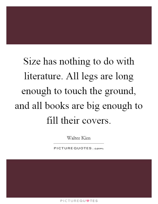 Size has nothing to do with literature. All legs are long enough to touch the ground, and all books are big enough to fill their covers. Picture Quote #1