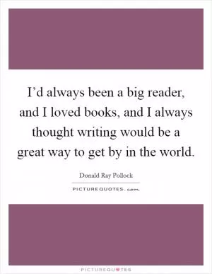 I’d always been a big reader, and I loved books, and I always thought writing would be a great way to get by in the world Picture Quote #1