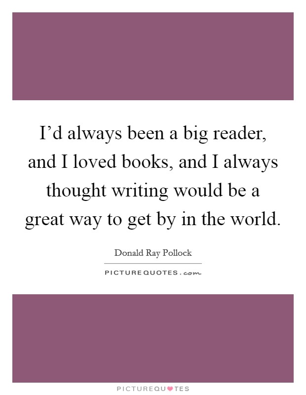 I'd always been a big reader, and I loved books, and I always thought writing would be a great way to get by in the world. Picture Quote #1