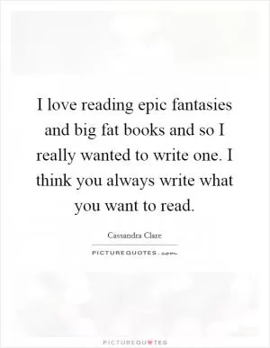 I love reading epic fantasies and big fat books and so I really wanted to write one. I think you always write what you want to read Picture Quote #1
