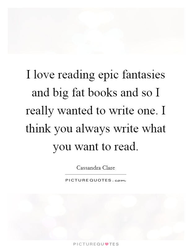 I love reading epic fantasies and big fat books and so I really wanted to write one. I think you always write what you want to read. Picture Quote #1