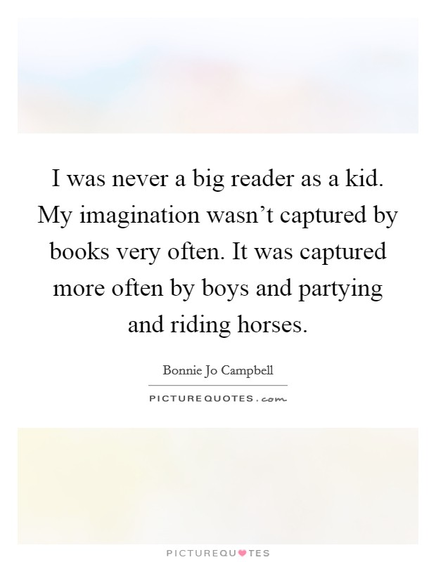 I was never a big reader as a kid. My imagination wasn't captured by books very often. It was captured more often by boys and partying and riding horses. Picture Quote #1