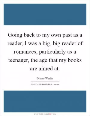 Going back to my own past as a reader, I was a big, big reader of romances, particularly as a teenager, the age that my books are aimed at Picture Quote #1