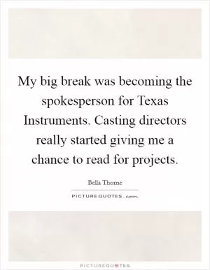 My big break was becoming the spokesperson for Texas Instruments. Casting directors really started giving me a chance to read for projects Picture Quote #1