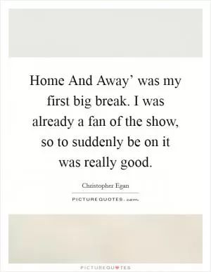 Home And Away’ was my first big break. I was already a fan of the show, so to suddenly be on it was really good Picture Quote #1