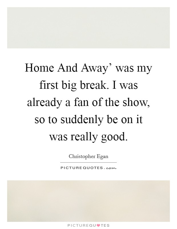 Home And Away' was my first big break. I was already a fan of the show, so to suddenly be on it was really good. Picture Quote #1
