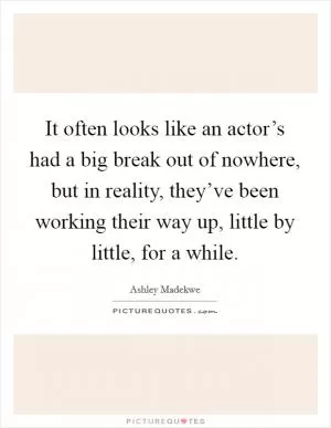 It often looks like an actor’s had a big break out of nowhere, but in reality, they’ve been working their way up, little by little, for a while Picture Quote #1