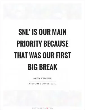 SNL’ is our main priority because that was our first big break Picture Quote #1