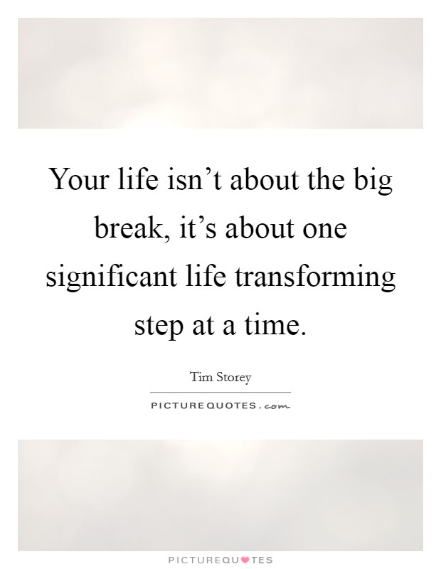 Your life isn't about the big break, it's about one significant life transforming step at a time. Picture Quote #1