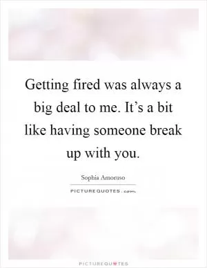 Getting fired was always a big deal to me. It’s a bit like having someone break up with you Picture Quote #1