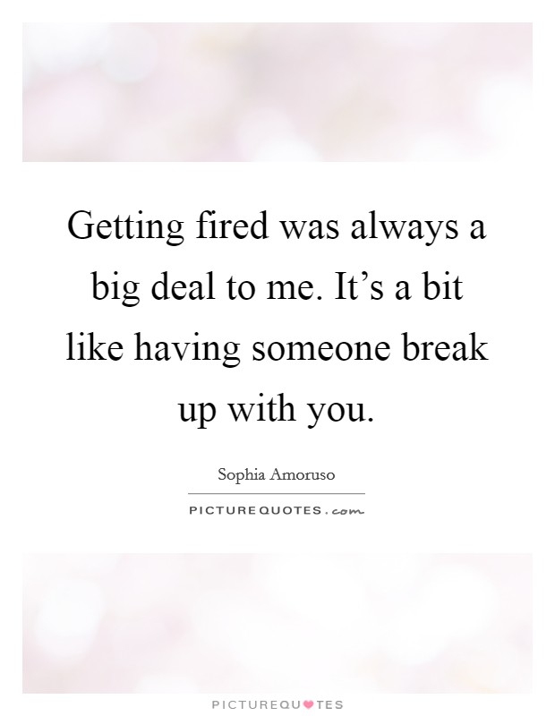 Getting fired was always a big deal to me. It's a bit like having someone break up with you. Picture Quote #1
