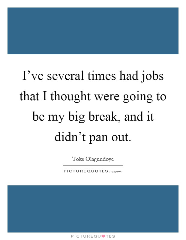 I've several times had jobs that I thought were going to be my big break, and it didn't pan out. Picture Quote #1