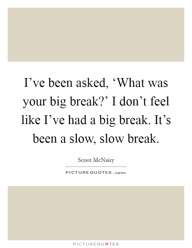 I've been asked, ‘What was your big break?' I don't feel like I've had a big break. It's been a slow, slow break. Picture Quote #1