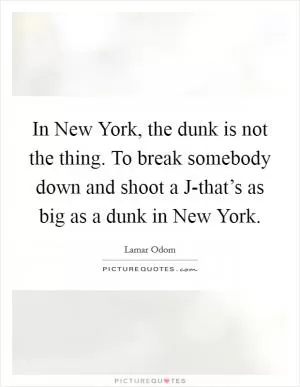 In New York, the dunk is not the thing. To break somebody down and shoot a J-that’s as big as a dunk in New York Picture Quote #1