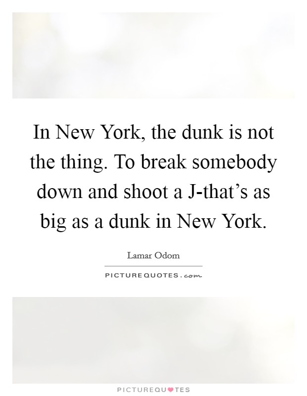 In New York, the dunk is not the thing. To break somebody down and shoot a J-that's as big as a dunk in New York. Picture Quote #1