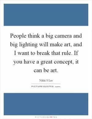 People think a big camera and big lighting will make art, and I want to break that rule. If you have a great concept, it can be art Picture Quote #1