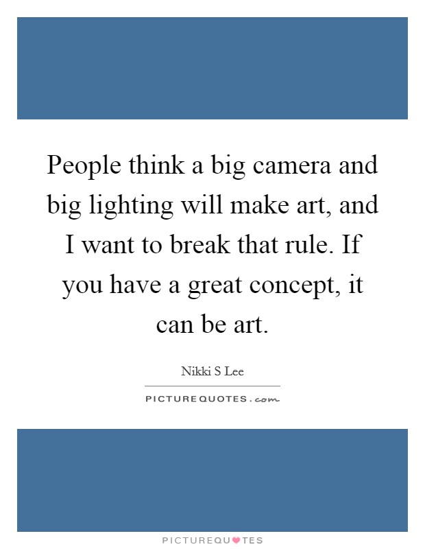People think a big camera and big lighting will make art, and I want to break that rule. If you have a great concept, it can be art. Picture Quote #1