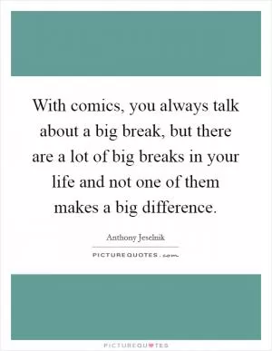 With comics, you always talk about a big break, but there are a lot of big breaks in your life and not one of them makes a big difference Picture Quote #1