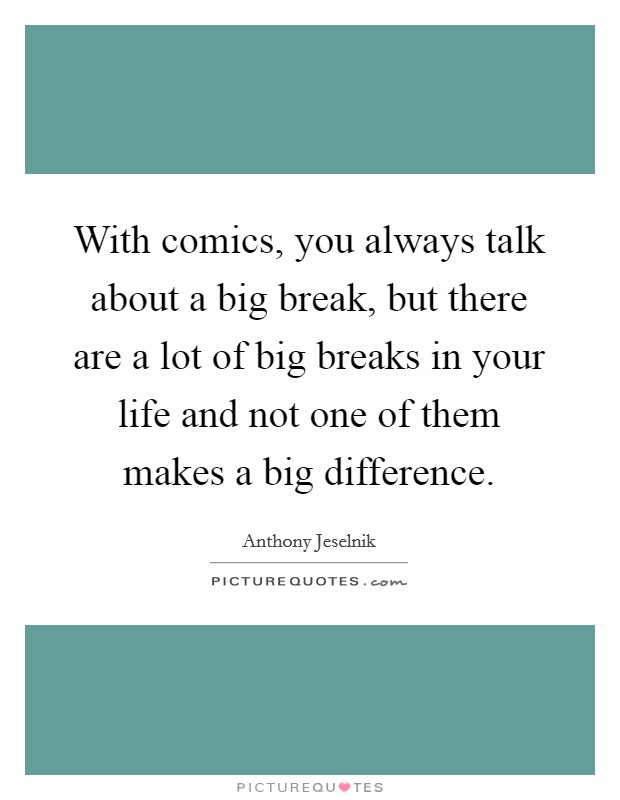 With comics, you always talk about a big break, but there are a lot of big breaks in your life and not one of them makes a big difference. Picture Quote #1