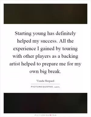 Starting young has definitely helped my success. All the experience I gained by touring with other players as a backing artist helped to prepare me for my own big break Picture Quote #1