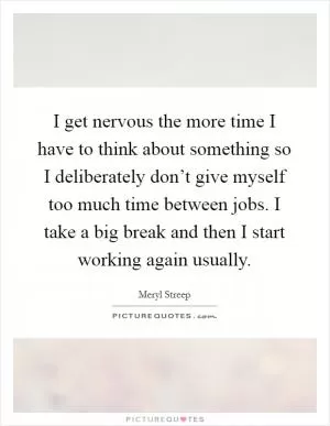 I get nervous the more time I have to think about something so I deliberately don’t give myself too much time between jobs. I take a big break and then I start working again usually Picture Quote #1