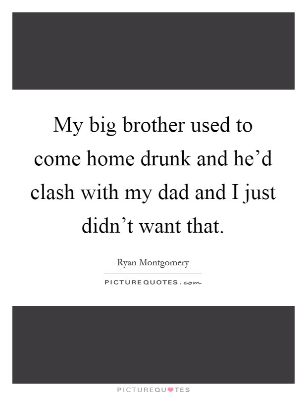 My big brother used to come home drunk and he’d clash with my dad and I just didn’t want that Picture Quote #1