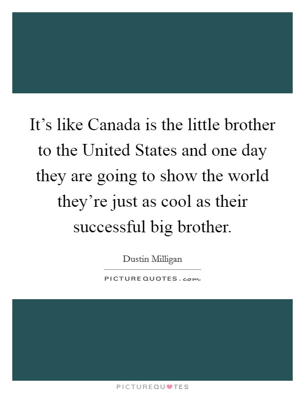 It’s like Canada is the little brother to the United States and one day they are going to show the world they’re just as cool as their successful big brother Picture Quote #1