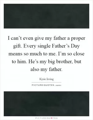 I can’t even give my father a proper gift. Every single Father’s Day means so much to me. I’m so close to him. He’s my big brother, but also my father Picture Quote #1
