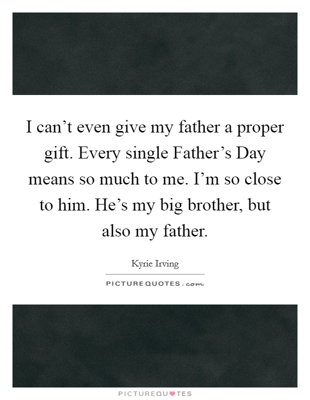 I can’t even give my father a proper gift. Every single Father’s Day means so much to me. I’m so close to him. He’s my big brother, but also my father Picture Quote #1